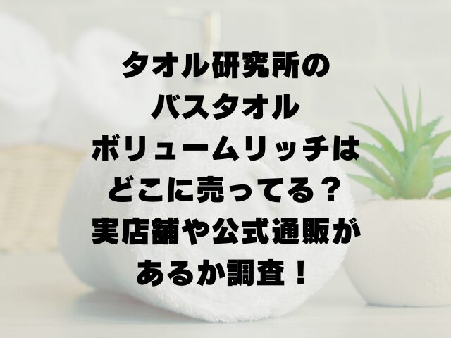 タオル研究所のバスタオルボリュームリッチはどこに売ってる？実店舗や公式通販があるか調査！