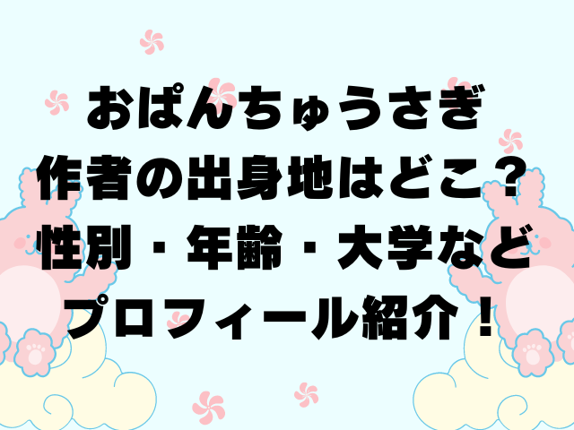 おぱんちゅうさぎ作者の出身地はどこ？性別・年齢・大学などプロフィール紹介！