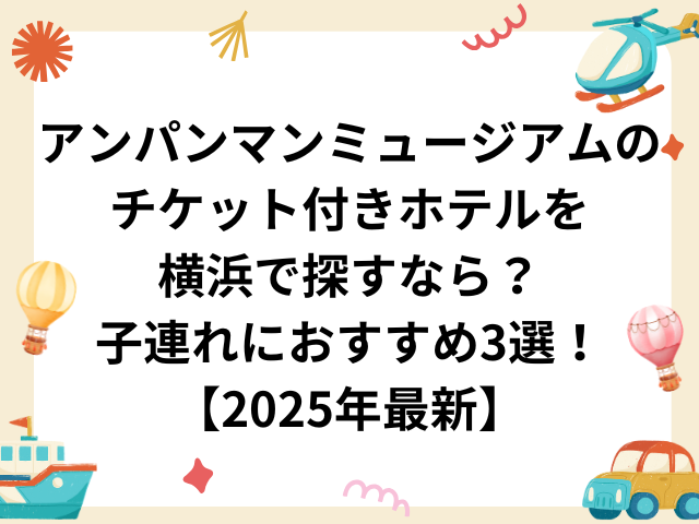 アンパンマンミュージアムのチケット付きホテルを横浜で探すなら？子連れにおすすめ3選！【2025年最新】